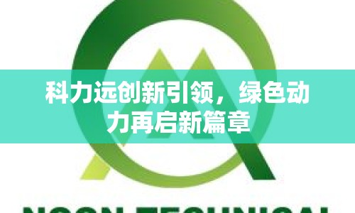 科力遠(yuǎn)創(chuàng)新引領(lǐng)，綠色動(dòng)力再啟新篇章