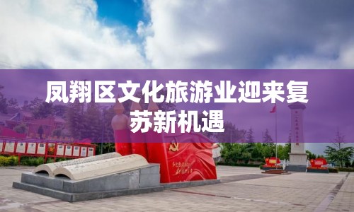 鳳翔區(qū)文化旅游業(yè)迎來復(fù)蘇新機遇
