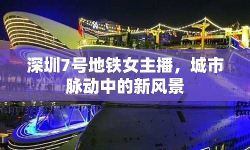 深圳7號(hào)地鐵女主播，城市脈動(dòng)中的新風(fēng)景
