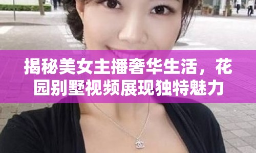揭秘美女主播奢華生活，花園別墅視頻展現(xiàn)獨(dú)特魅力