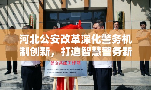 河北公安改革深化警務(wù)機制創(chuàng)新，打造智慧警務(wù)新生態(tài)
