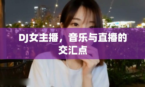 DJ女主播，音樂與直播的交匯點