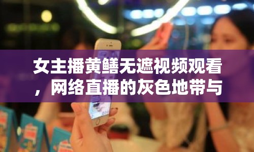 女主播黃鱔無遮視頻觀看，網(wǎng)絡(luò)直播的灰色地帶與道德邊界