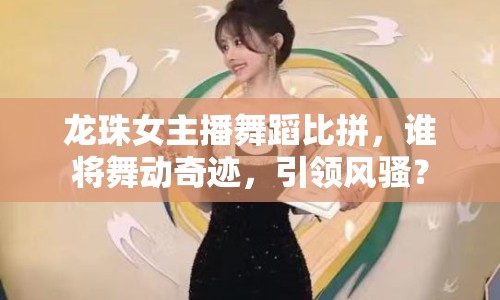 龍珠女主播舞蹈比拼，誰將舞動(dòng)奇跡，引領(lǐng)風(fēng)騷？
