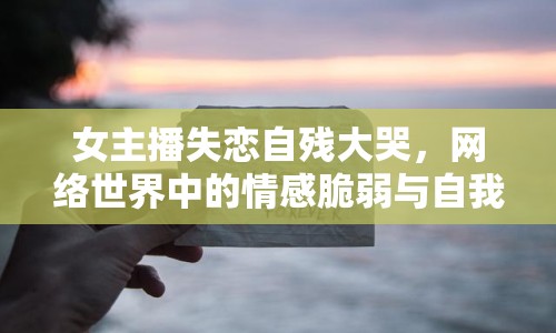 女主播失戀自殘大哭，網(wǎng)絡(luò)世界中的情感脆弱與自我救贖