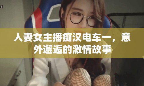 人妻女主播癡漢電車一，意外邂逅的激情故事