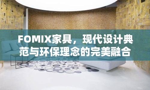 FOMIX家具，現(xiàn)代設(shè)計典范與環(huán)保理念的完美融合