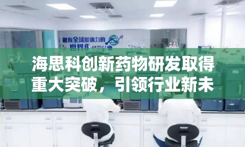 海思科創(chuàng)新藥物研發(fā)取得重大突破，引領(lǐng)行業(yè)新未來