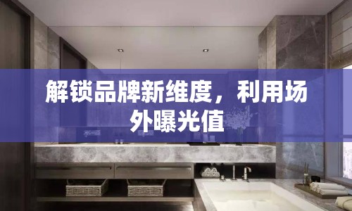 解鎖品牌新維度，利用場外曝光值