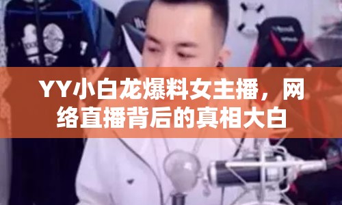 YY小白龍爆料女主播，網(wǎng)絡(luò)直播背后的真相大白