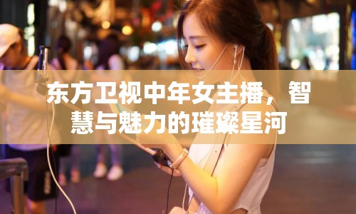 東方衛(wèi)視中年女主播，智慧與魅力的璀璨星河
