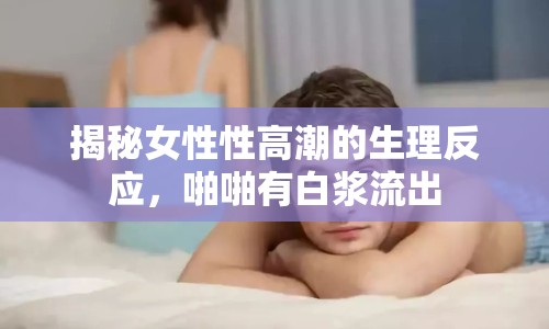 揭秘女性性高潮的生理反應(yīng)，啪啪有白漿流出