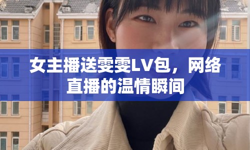 女主播送雯雯LV包，網(wǎng)絡(luò)直播的溫情瞬間