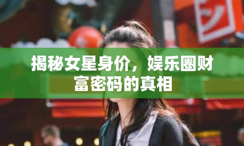 揭秘女星身價(jià)，娛樂圈財(cái)富密碼的真相