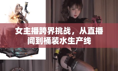 女主播跨界挑戰(zhàn)，從直播間到桶裝水生產(chǎn)線