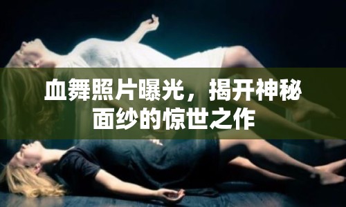 血舞照片曝光，揭開神秘面紗的驚世之作