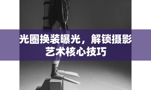 光圈換裝曝光，解鎖攝影藝術(shù)核心技巧