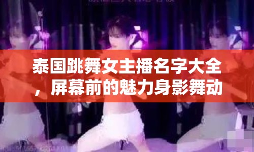泰國跳舞女主播名字大全，屏幕前的魅力身影舞動不停