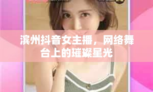 濱州抖音女主播，網(wǎng)絡(luò)舞臺(tái)上的璀璨星光