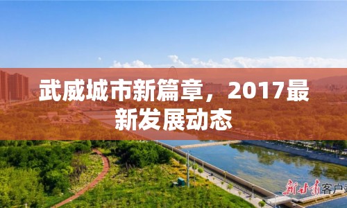 武威城市新篇章，2017最新發(fā)展動態(tài)
