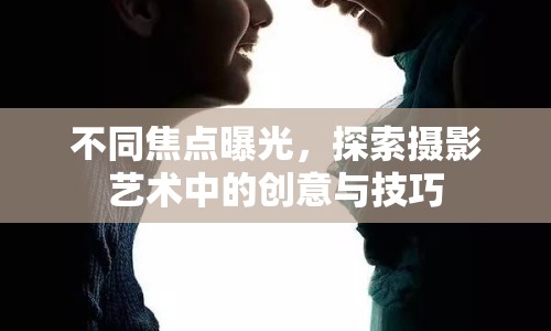不同焦點曝光，探索攝影藝術中的創(chuàng)意與技巧