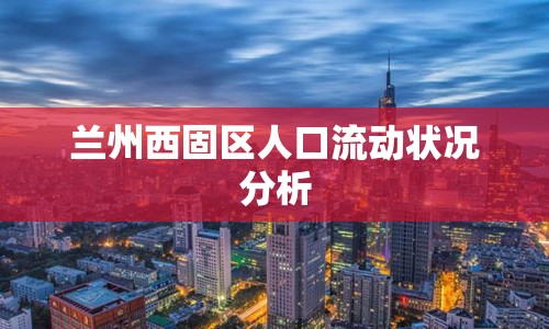 蘭州西固區(qū)人口流動(dòng)狀況分析