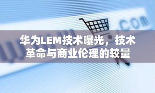 華為LEM技術(shù)曝光，技術(shù)革命與商業(yè)倫理的較量