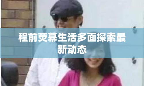 程前熒幕生活多面探索最新動態(tài)
