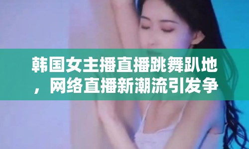 韓國女主播直播跳舞趴地，網(wǎng)絡(luò)直播新潮流引發(fā)爭(zhēng)議