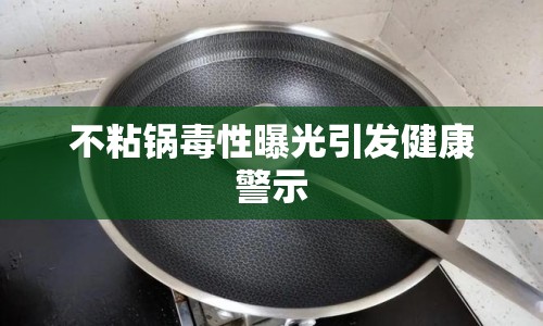 不粘鍋毒性曝光引發(fā)健康警示