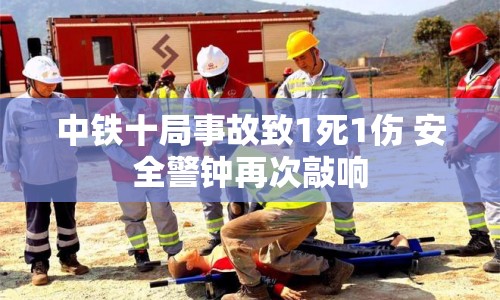 中鐵十局事故致1死1傷 安全警鐘再次敲響