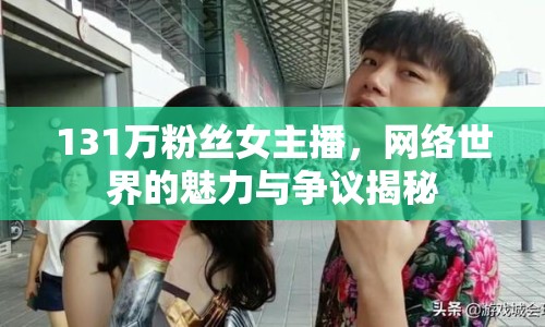 131萬(wàn)粉絲女主播，網(wǎng)絡(luò)世界的魅力與爭(zhēng)議揭秘
