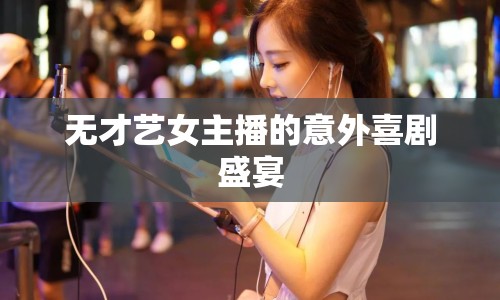無才藝女主播的意外喜劇盛宴