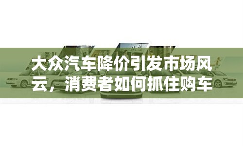 大眾汽車降價引發(fā)市場風(fēng)云，消費者如何抓住購車良機？
