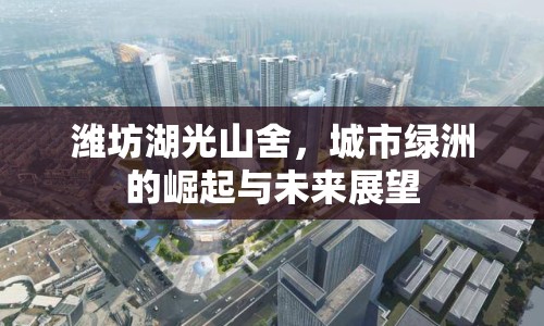 濰坊湖光山舍，城市綠洲的崛起與未來展望