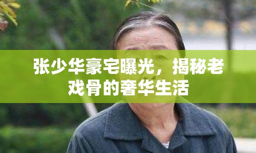 張少華豪宅曝光，揭秘老戲骨的奢華生活