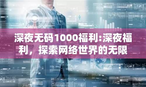 深夜無(wú)碼1000福利:深夜福利，探索網(wǎng)絡(luò)世界的無(wú)限可能