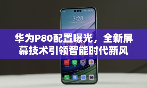 華為P80配置曝光，全新屏幕技術引領智能時代新風尚