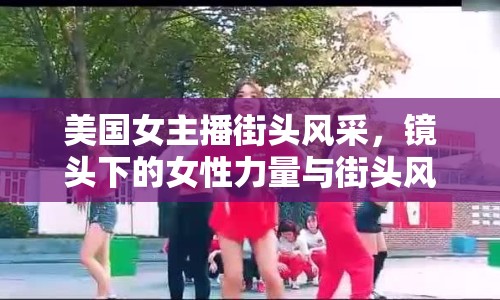 美國女主播街頭風(fēng)采，鏡頭下的女性力量與街頭風(fēng)情