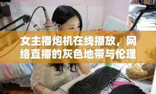 女主播炮機(jī)在線播放，網(wǎng)絡(luò)直播的灰色地帶與倫理邊界