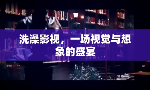 洗澡影視，一場視覺與想象的盛宴