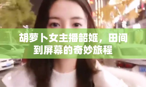 胡蘿卜女主播韶姬，田間到屏幕的奇妙旅程