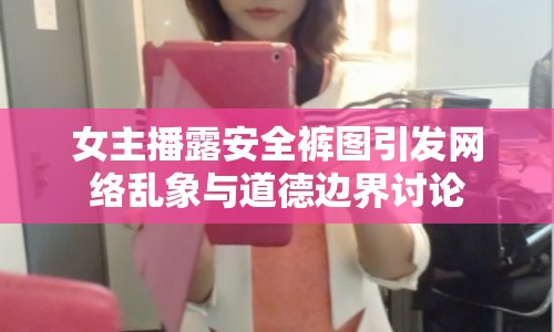 女主播露安全褲圖引發(fā)網(wǎng)絡亂象與道德邊界討論