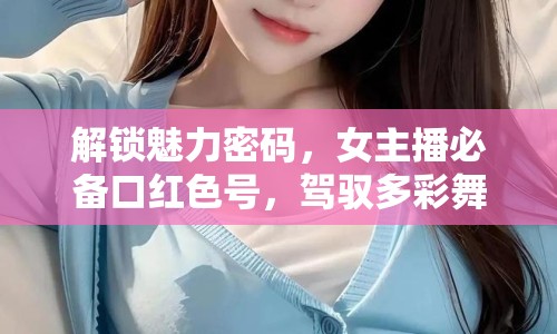 解鎖魅力密碼，女主播必備口紅色號，駕馭多彩舞臺