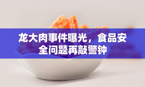 龍大肉事件曝光，食品安全問題再敲警鐘