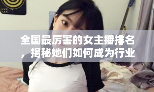 全國最厲害的女主播排名，揭秘她們?nèi)绾纬蔀樾袠I(yè)標(biāo)桿