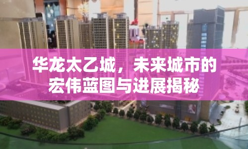 華龍?zhí)页?，未來城市的宏偉藍(lán)圖與進(jìn)展揭秘
