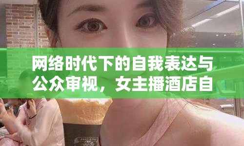網(wǎng)絡(luò)時(shí)代下的自我表達(dá)與公眾審視，女主播酒店自拍圖片引熱議