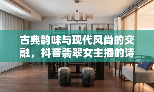 古典韻味與現(xiàn)代風(fēng)尚的交融，抖音翡翠女主播的詩(shī)意直播