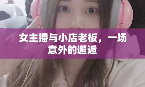 女主播與小店老板，一場(chǎng)意外的邂逅